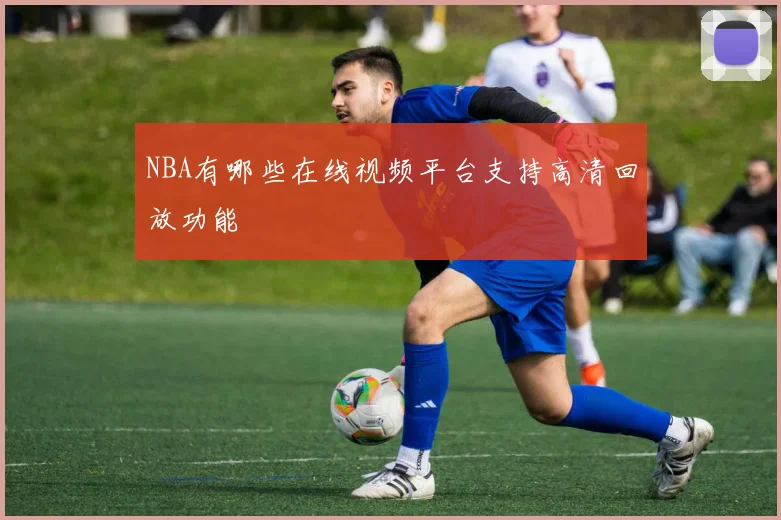 NBA有哪些在线视频平台支持高清回放功能