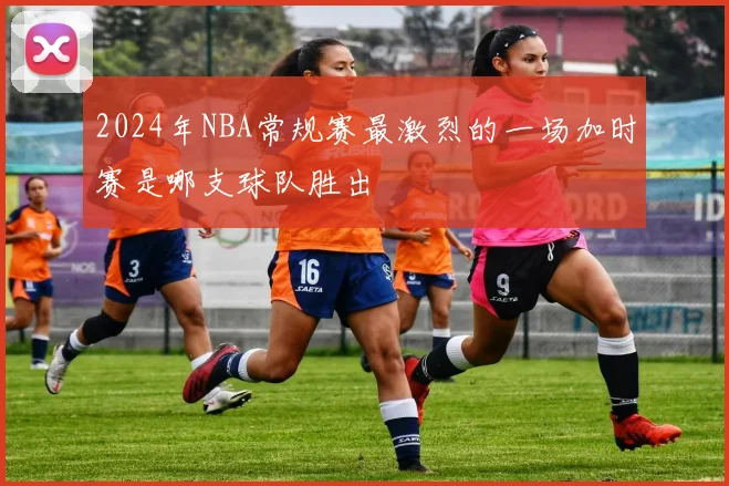 2024年NBA常规赛最激烈的一场加时赛是哪支球队胜出