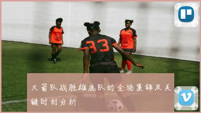 火箭队战胜雄鹿队的全场集锦及关键时刻分析