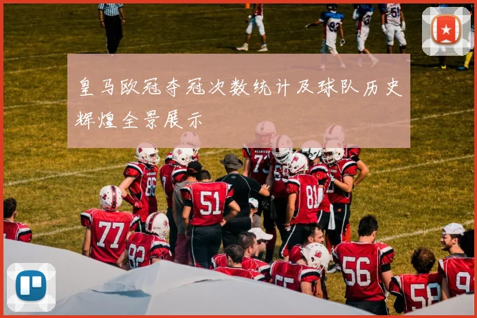 皇马欧冠夺冠次数统计及球队历史辉煌全景展示