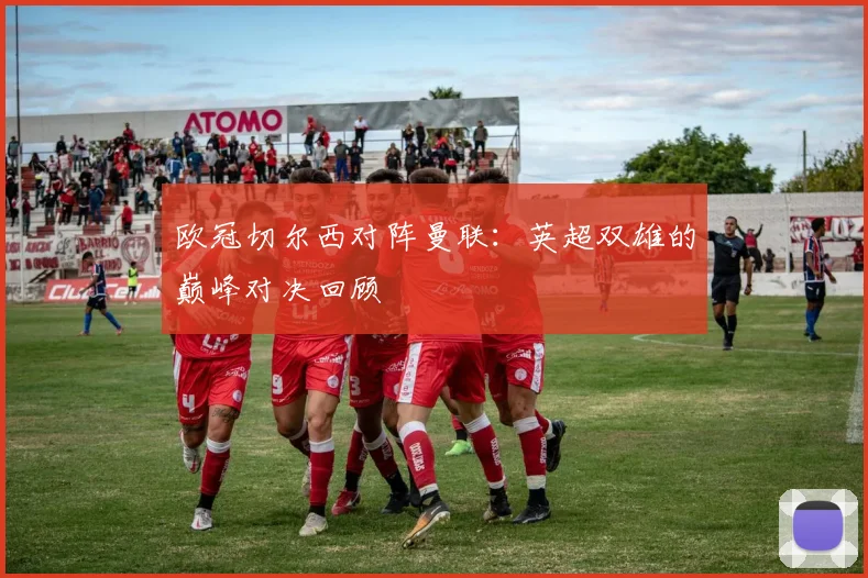 欧冠切尔西对阵曼联:英超双雄的巅峰对决回顾
