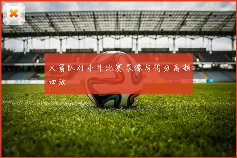 火箭队对小牛比赛录像与得分高潮回放