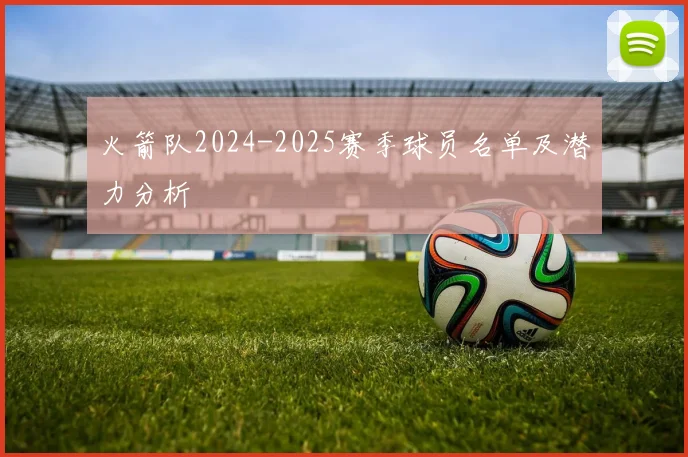 火箭队2024-2025赛季球员名单及潜力分析