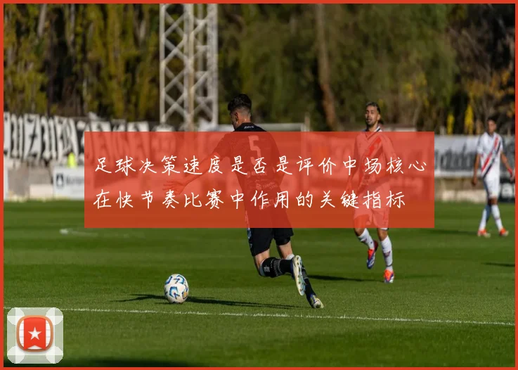 足球决策速度是否是评价中场核心在快节奏比赛中作用的关键指标