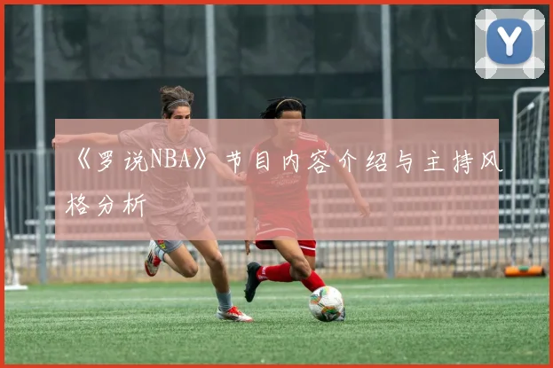 《罗说NBA》节目内容介绍与主持风格分析