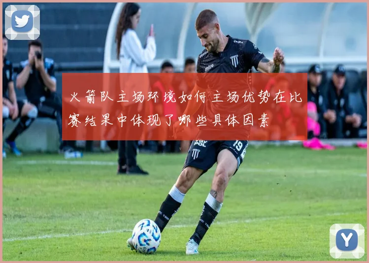 火箭队主场环境如何主场优势在比赛结果中体现了哪些具体因素