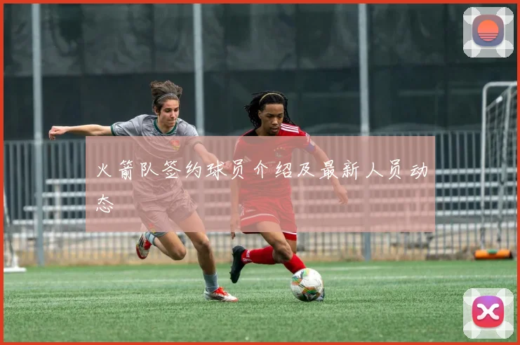 火箭队签约球员介绍及最新人员动态