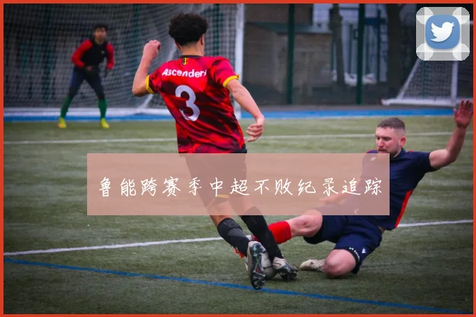 鲁能跨赛季中超不败纪录追踪