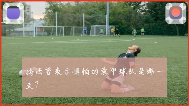 梅西曾表示惧怕的意甲球队是哪一支？