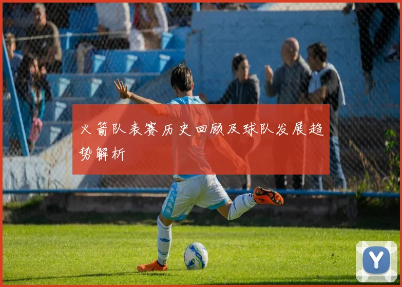 火箭队表赛历史回顾及球队发展趋势解析