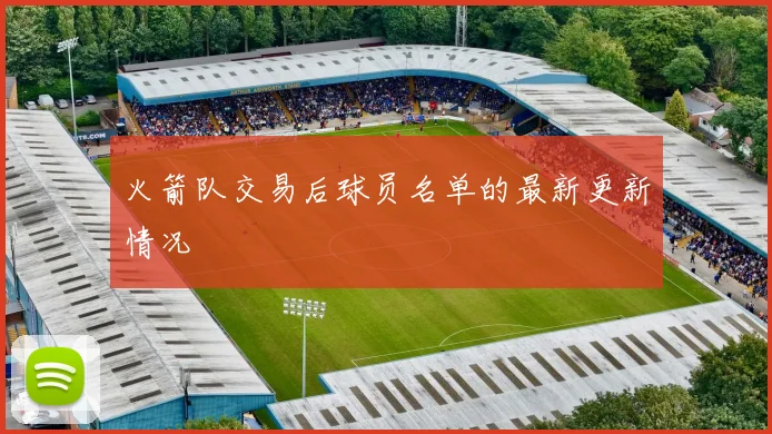 火箭队交易后球员名单的最新更新情况