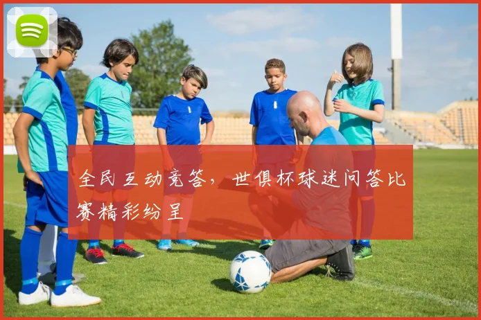 全民互动竞答,世俱杯球迷问答比赛精彩纷呈